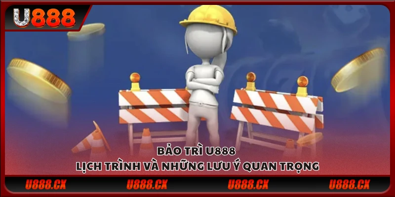 Bảo trì U888 - Lịch trình và những lưu ý quan trọng